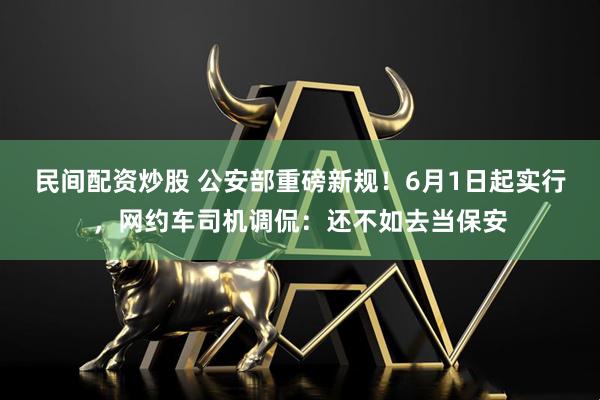 民间配资炒股 公安部重磅新规！6月1日起实行，网约车司机调侃：还不如去当保安