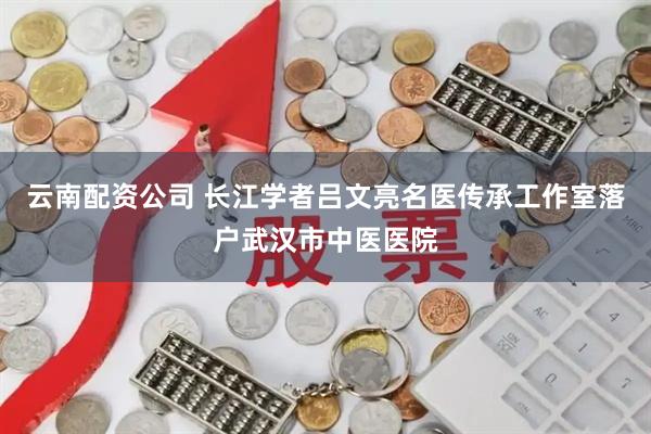 云南配资公司 长江学者吕文亮名医传承工作室落户武汉市中医医院