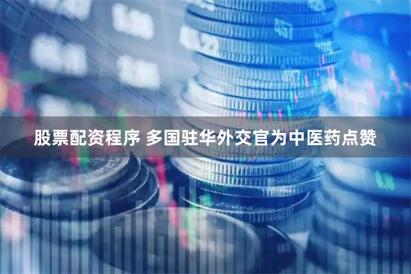 股票配资程序 多国驻华外交官为中医药点赞