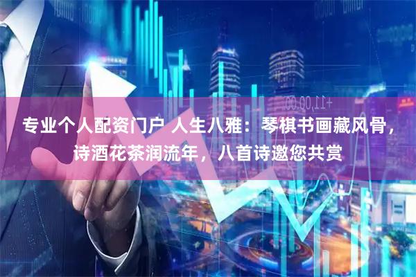 专业个人配资门户 人生八雅：琴棋书画藏风骨，诗酒花茶润流年，八首诗邀您共赏
