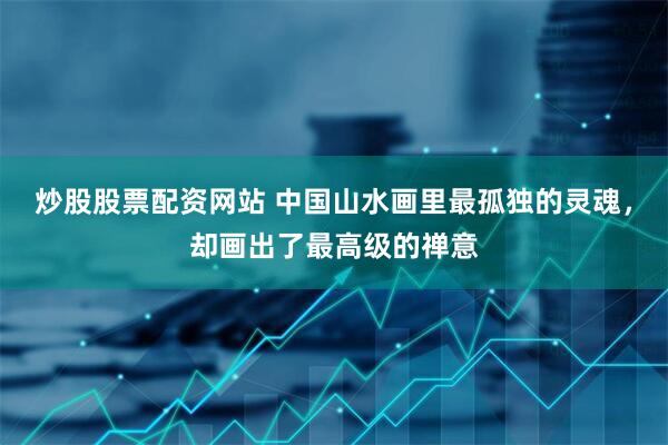 炒股股票配资网站 中国山水画里最孤独的灵魂，却画出了最高级的禅意