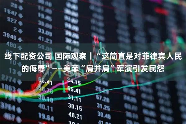 线下配资公司 国际观察丨“这简直是对菲律宾人民的侮辱”——美菲“肩并肩”军演引发民怨