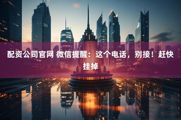 配资公司官网 微信提醒：这个电话，别接！赶快挂掉