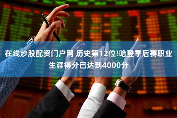 在线炒股配资门户网 历史第12位!哈登季后赛职业生涯得分已达到4000分