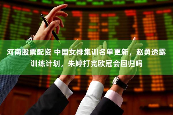 河南股票配资 中国女排集训名单更新，赵勇透露训练计划，朱婷打完欧冠会回归吗