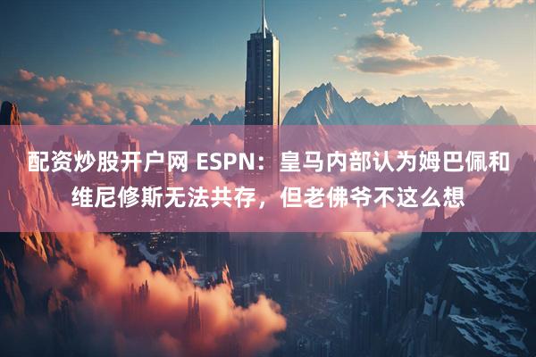 配资炒股开户网 ESPN：皇马内部认为姆巴佩和维尼修斯无法共存，但老佛爷不这么想