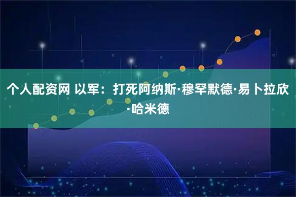个人配资网 以军：打死阿纳斯·穆罕默德·易卜拉欣·哈米德