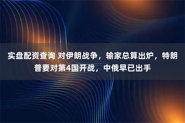 实盘配资查询 对伊朗战争，输家总算出炉，特朗普要对第4国开战，中俄早已出手