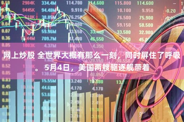 网上炒股 全世界大概有那么一刻，同时屏住了呼吸。 5月4日，美国两艘驱逐舰带着