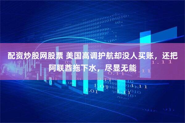 配资炒股网股票 美国高调护航却没人买账，还把阿联酋拖下水，尽显无能