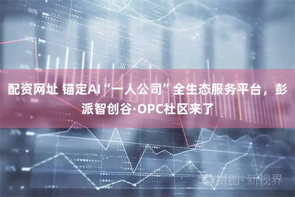 配资网址 锚定AI“一人公司”全生态服务平台，彭派智创谷·OPC社区来了