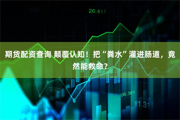 期货配资查询 颠覆认知！把“粪水”灌进肠道，竟然能救命？