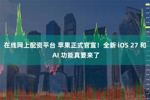 在线网上配资平台 苹果正式官宣！全新 iOS 27 和 AI 功能真要来了