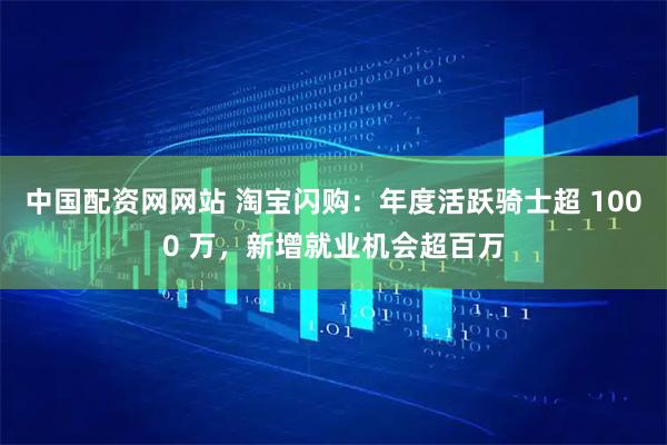 中国配资网网站 淘宝闪购：年度活跃骑士超 1000 万，新增就业机会超百万