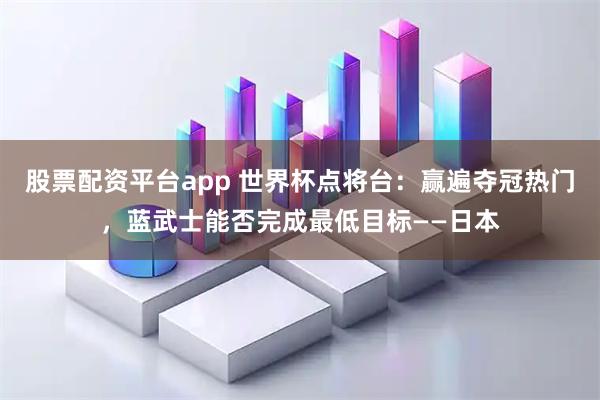 股票配资平台app 世界杯点将台：赢遍夺冠热门，蓝武士能否完成最低目标——日本
