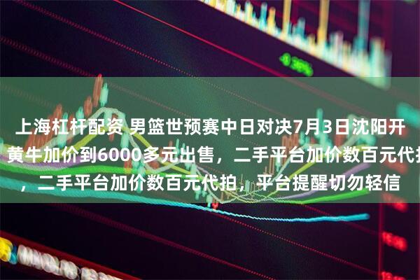 上海杠杆配资 男篮世预赛中日对决7月3日沈阳开打，门票上线秒售罄，黄牛加价到6000多元出售，二手平台加价数百元代拍，平台提醒切勿轻信