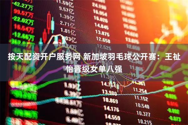按天配资开户服务网 新加坡羽毛球公开赛：王祉怡晋级女单八强