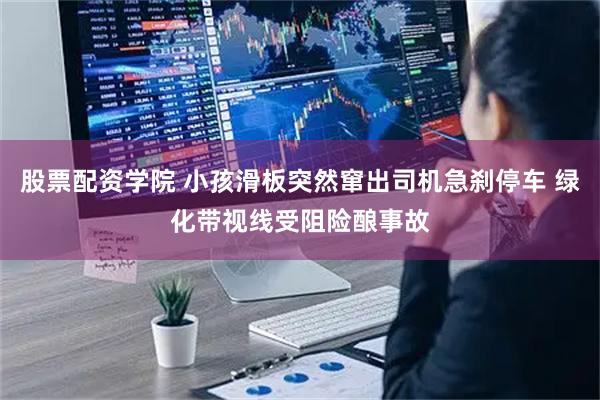 股票配资学院 小孩滑板突然窜出司机急刹停车 绿化带视线受阻险酿事故