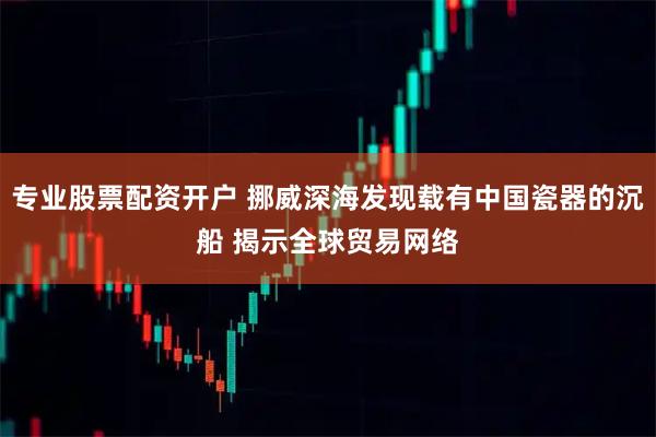 专业股票配资开户 挪威深海发现载有中国瓷器的沉船 揭示全球贸易网络