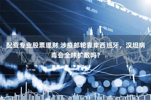 配资专业股票理财 涉疫邮轮靠岸西班牙，汉坦病毒会全球扩散吗？