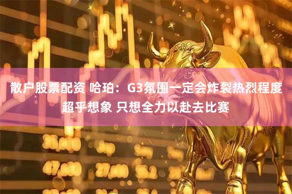 散户股票配资 哈珀：G3氛围一定会炸裂热烈程度超乎想象 只想全力以赴去比赛