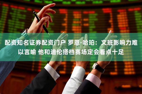 配资知名证券配资门户 罗恩·哈珀：文班影响力难以言喻 他和迪伦搭档赛场定会看点十足