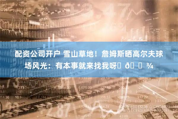 配资公司开户 雪山草地！詹姆斯晒高尔夫球场风光：有本事就来找我呀✌🏾